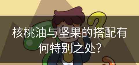 核桃油与坚果的搭配有何特别之处？